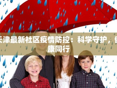 天津最新社区疫情防控：科学守护，健康同行