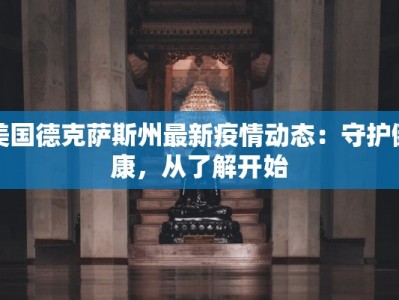 美国德克萨斯州最新疫情动态：守护健康，从了解开始
