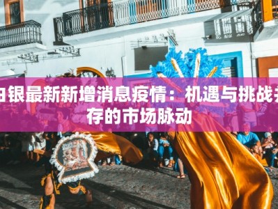 白银最新新增消息疫情：机遇与挑战并存的市场脉动
