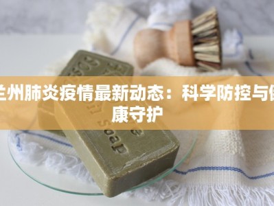 兰州肺炎疫情最新动态：科学防控与健康守护