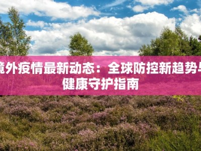 境外疫情最新动态：全球防控新趋势与健康守护指南