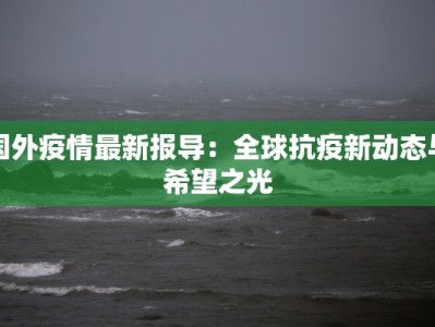 国外疫情最新报导：全球抗疫新动态与希望之光