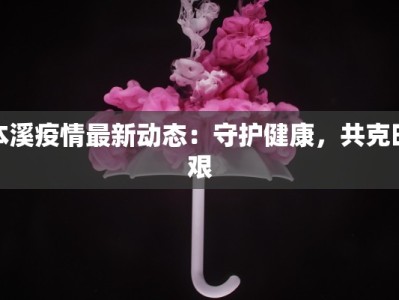 本溪疫情最新动态：守护健康，共克时艰