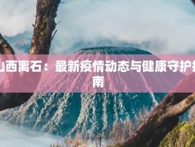 山西离石：最新疫情动态与健康守护指南