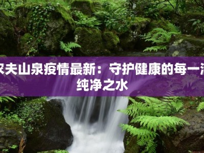 农夫山泉疫情最新：守护健康的每一滴纯净之水